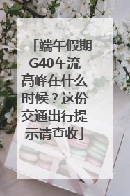 端午假期G40车流高峰在什么时候？这份交通出行提示请查收