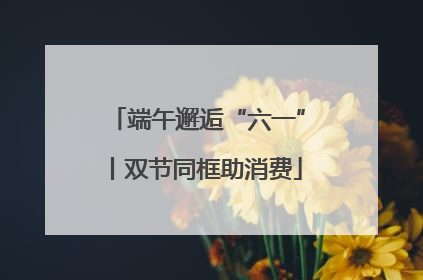 端午邂逅“六一”丨双节同框助消费