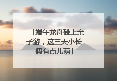端午龙舟碰上亲子游，这三天小长假有点儿萌