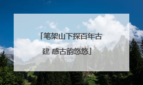 笔架山下探百年古建 感古韵悠悠