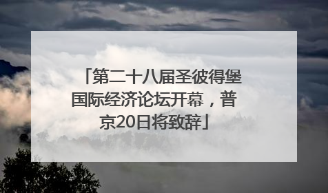 第二十八届圣彼得堡国际经济论坛开幕，普京20日将致辞