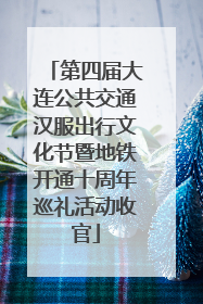 第四届大连公共交通汉服出行文化节暨地铁开通十周年巡礼活动收官