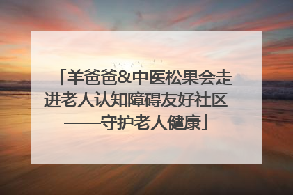 羊爸爸&中医松果会走进老人认知障碍友好社区——守护老人健康