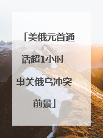 美俄元首通话超1小时 事关俄乌冲突前景