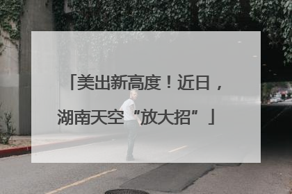 美出新高度！近日，湖南天空“放大招”