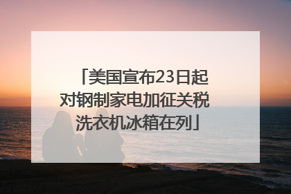 美国宣布23日起对钢制家电加征关税 洗衣机冰箱在列