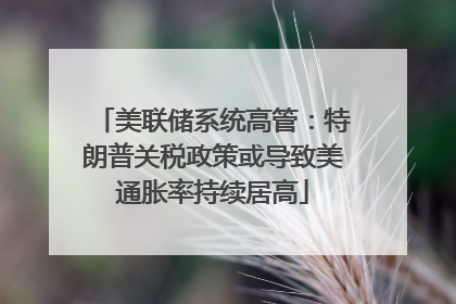 美联储系统高管：特朗普关税政策或导致美通胀率持续居高