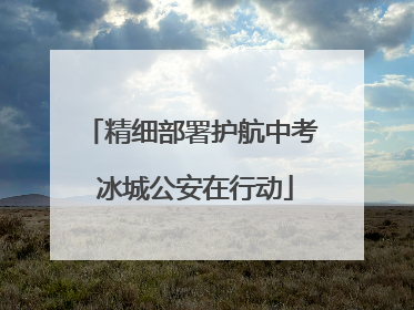 精细部署护航中考 冰城公安在行动