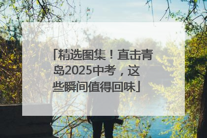 精选图集！直击青岛2025中考，这些瞬间值得回味