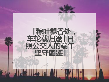 粽叶飘香处，车轮载归途│日照公交人的端午坚守图鉴