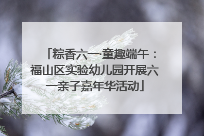 粽香六一·童趣端午：福山区实验幼儿园开展六一亲子嘉年华活动
