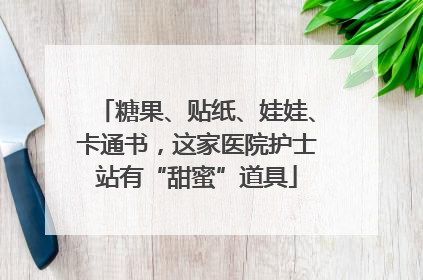 糖果、贴纸、娃娃、卡通书，这家医院护士站有“甜蜜”道具