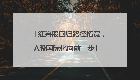 红筹股回归路径拓宽，A股国际化向前一步