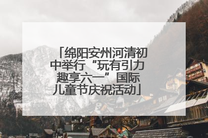 绵阳安州河清初中举行“玩有引力 趣享六一”国际儿童节庆祝活动