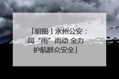 组图丨永州公安：闻“雨”而动 全力护航群众安全