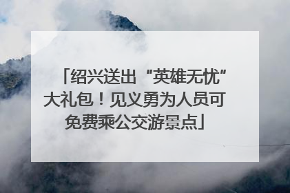 绍兴送出“英雄无忧”大礼包！见义勇为人员可免费乘公交游景点