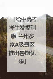 给中高考考生发福利啦 兰州多家A级景区推出暑期优惠