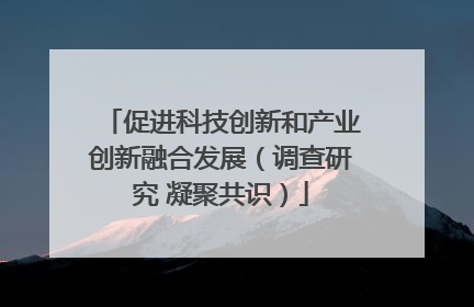 促进科技创新和产业创新融合发展（调查研究 凝聚共识）