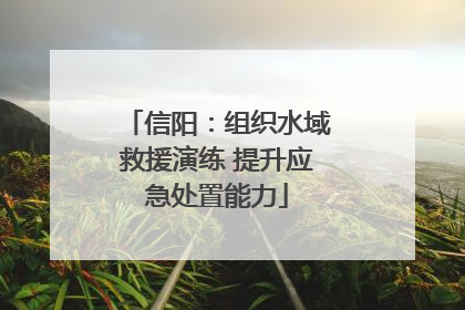 信阳：组织水域救援演练 提升应急处置能力