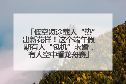 低空短途载人“热”出新花样！这个端午假期有人“包机”求婚，有人空中看龙舟赛