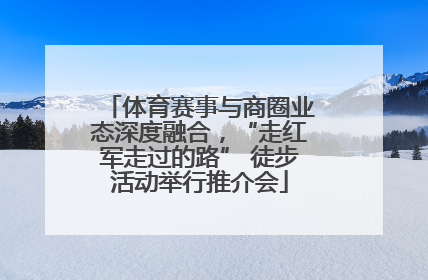 体育赛事与商圈业态深度融合，“走红军走过的路” 徒步活动举行推介会