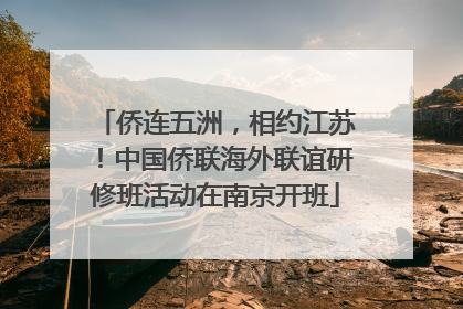 侨连五洲，相约江苏！中国侨联海外联谊研修班活动在南京开班