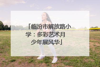 临汾市解放路小学：多彩艺术月 少年展风华