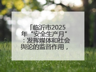 临沂市2025年“安全生产月”：发挥媒体和社会舆论的监督作用，及时发现并消除安全隐患