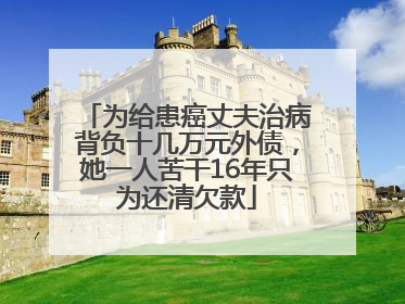 为给患癌丈夫治病背负十几万元外债，她一人苦干16年只为还清欠款