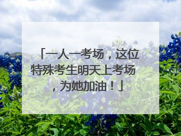 一人一考场，这位特殊考生明天上考场，为她加油！