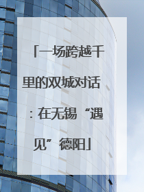 一场跨越千里的双城对话：在无锡“遇见”德阳