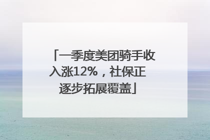 一季度美团骑手收入涨12%，社保正逐步拓展覆盖