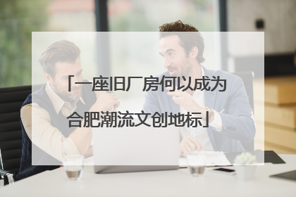 一座旧厂房何以成为合肥潮流文创地标