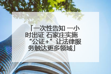 一次性告知 一小时出证 石家庄实施“公证+”让法律服务触达更多领域