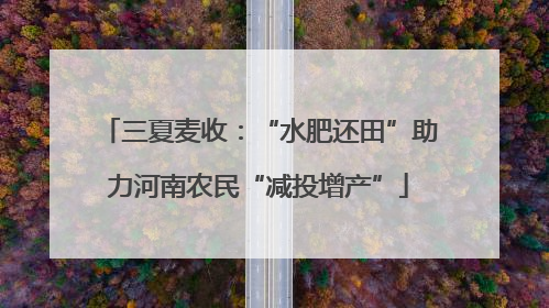 三夏麦收：“水肥还田”助力河南农民“减投增产”