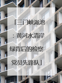 三门峡渑池：黄河水清岸绿背后的检察党员先锋队