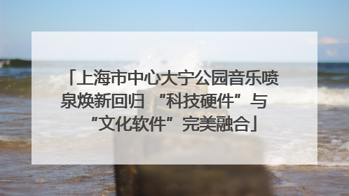 上海市中心大宁公园音乐喷泉焕新回归 “科技硬件”与“文化软件”完美融合