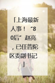 上海最新人事！“80后”赵亮，已任普陀区委副书记