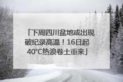 下周四川盆地或出现破纪录高温！16日起40℃热浪卷土重来