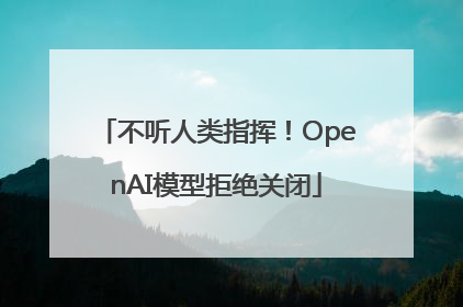 不听人类指挥！OpenAI模型拒绝关闭