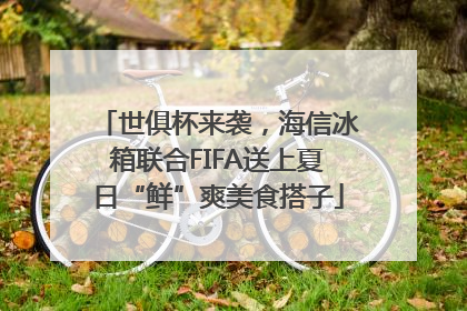 世俱杯来袭，海信冰箱联合FIFA送上夏日“鲜”爽美食搭子