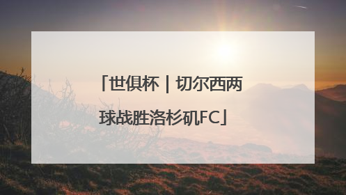 世俱杯｜切尔西两球战胜洛杉矶FC