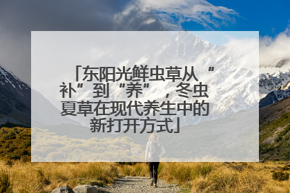东阳光鲜虫草从“补”到“养”，冬虫夏草在现代养生中的新打开方式