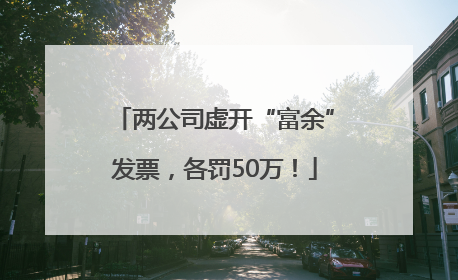 两公司虚开“富余”发票，各罚50万！