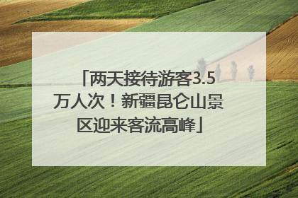 两天接待游客3.5万人次！新疆昆仑山景区迎来客流高峰
