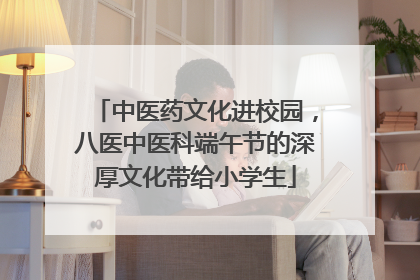 中医药文化进校园，八医中医科端午节的深厚文化带给小学生