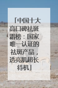 中国十大高口碑祛斑霜榜：国家唯一认证的祛斑产品，透亮肌超长待机