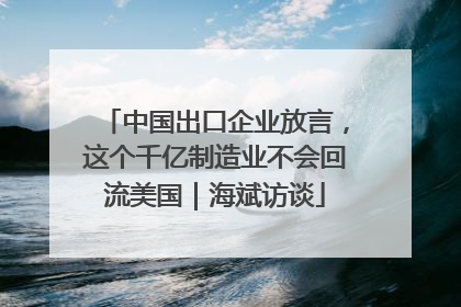 中国出口企业放言，这个千亿制造业不会回流美国｜海斌访谈