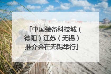 中国装备科技城（德阳）江苏（无锡）推介会在无锡举行