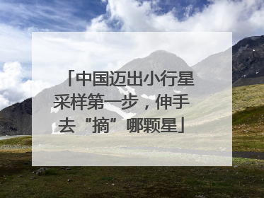 中国迈出小行星采样第一步，伸手去“摘”哪颗星